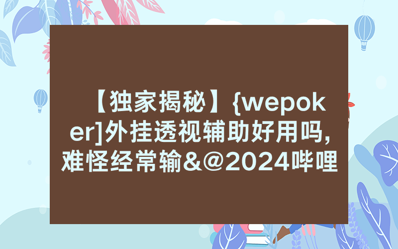 【独家揭秘】{wepoker]外挂透视辅助好用吗,难怪经常输&@2024哔哩哔哩