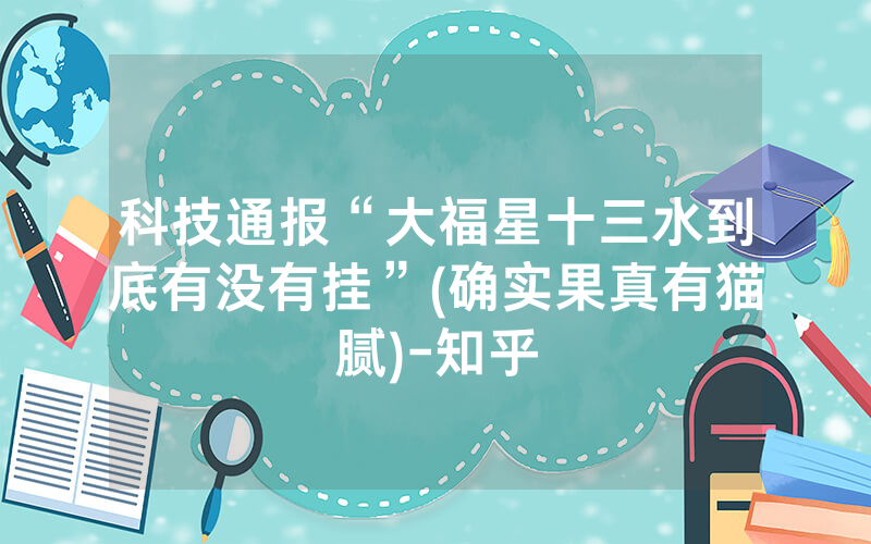 科技通报“大福星十三水到底有没有挂”(确实果真有猫腻)-知乎