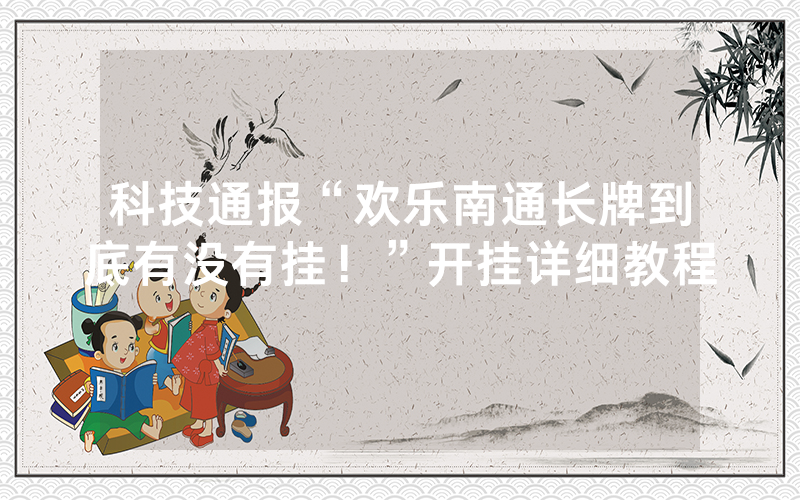科技通报“欢乐南通长牌到底有没有挂！”开挂详细教程