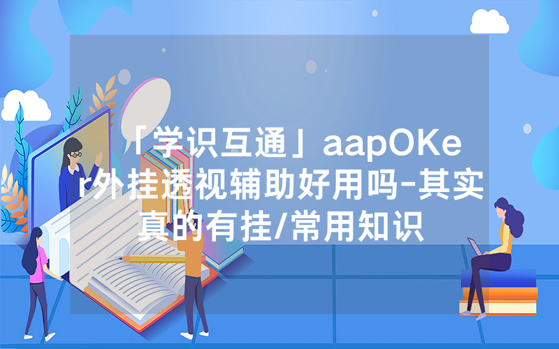 「学识互通」aapOKer外挂透视辅助好用吗-其实真的有挂/常用知识