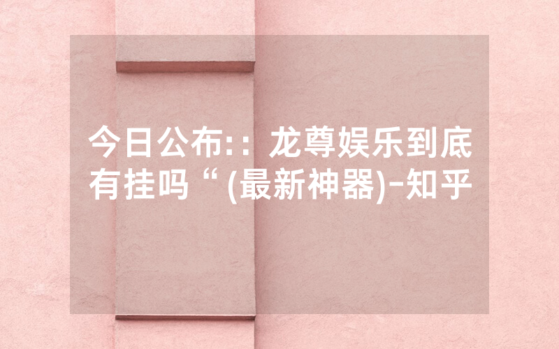 今日公布:：龙尊娱乐到底有挂吗“(最新神器)-知乎