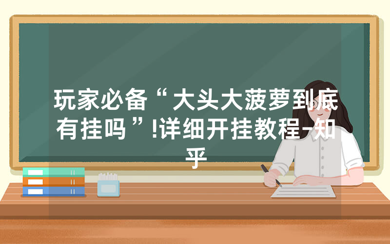 玩家必备“大头大菠萝到底有挂吗”!详细开挂教程-知乎