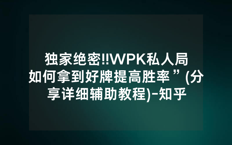 独家绝密!!WPK私人局如何拿到好牌提高胜率”(分享详细辅助教程)-知乎