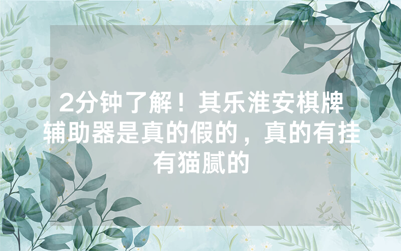 2分钟了解！其乐淮安棋牌辅助器是真的假的，真的有挂有猫腻的