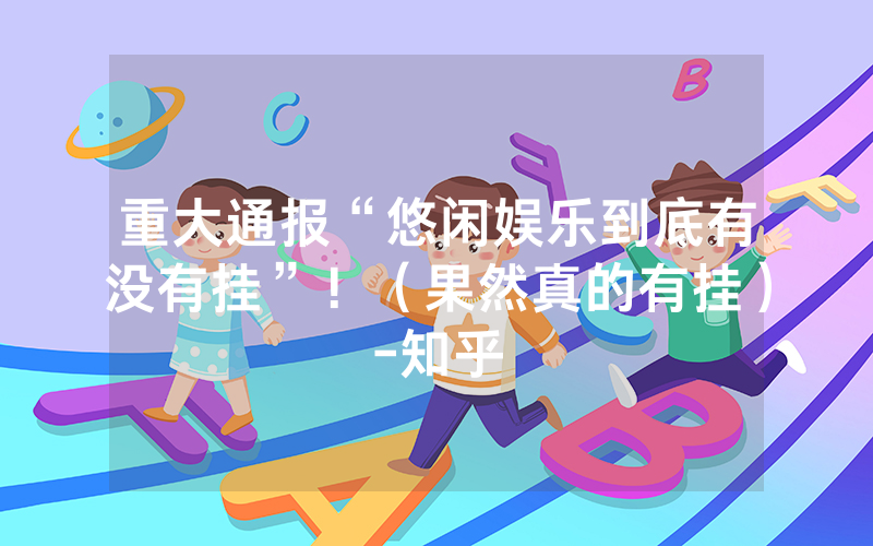重大通报“悠闲娱乐到底有没有挂”！（果然真的有挂）-知乎