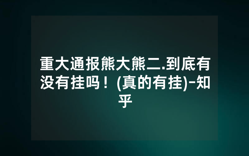 重大通报熊大熊二.到底有没有挂吗！(真的有挂)-知乎