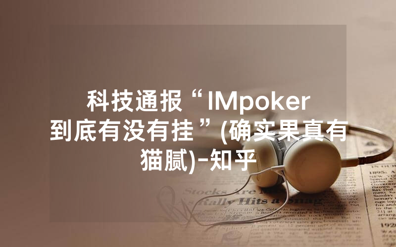 科技通报“lMpoker到底有没有挂”(确实果真有猫腻)-知乎