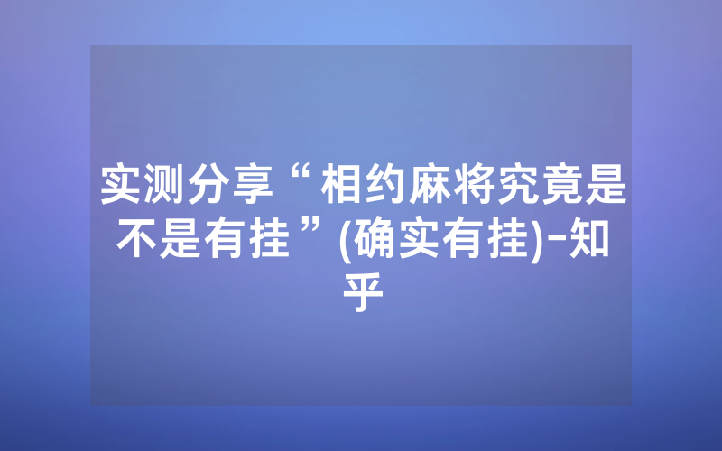 实测分享“相约麻将究竟是不是有挂”(确实有挂)-知乎