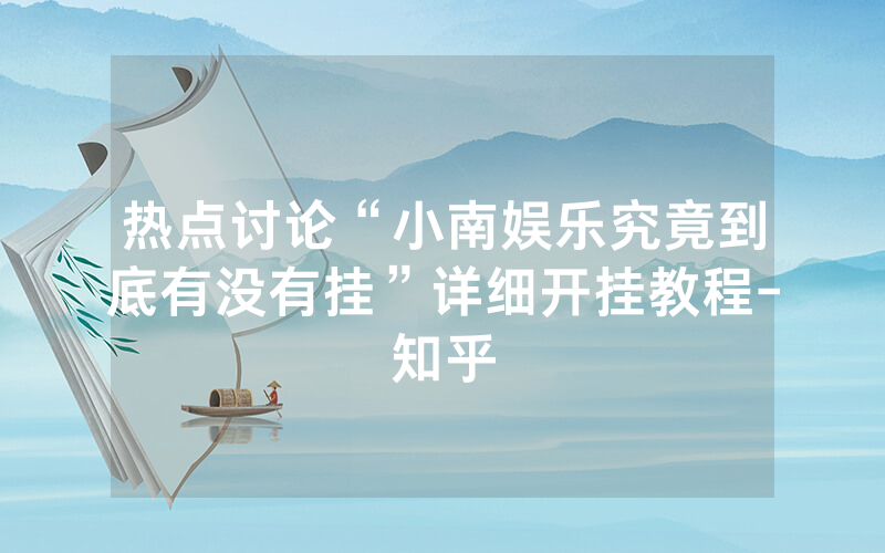热点讨论“小南娱乐究竟到底有没有挂”详细开挂教程-知乎
