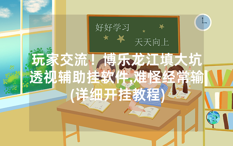 玩家交流！博乐龙江填大坑透视辅助挂软件,难怪经常输(详细开挂教程)