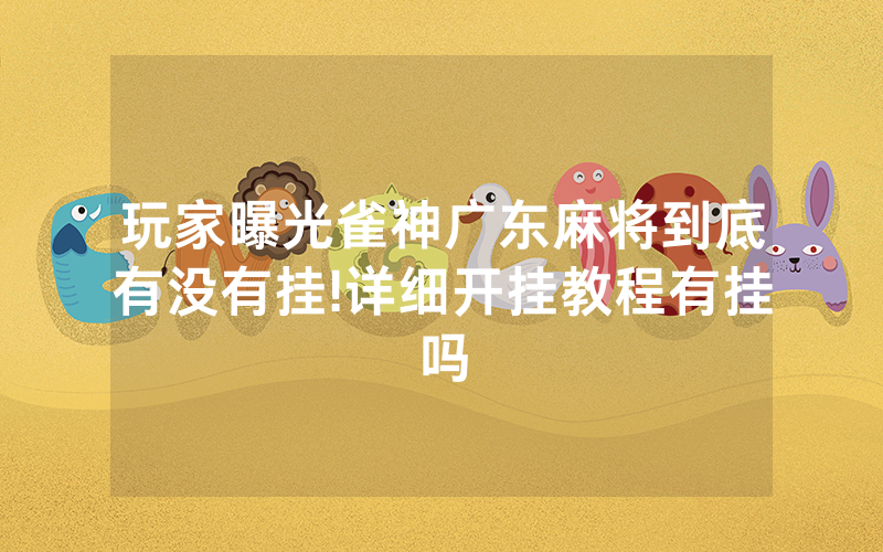 玩家曝光雀神广东麻将到底有没有挂!详细开挂教程有挂吗