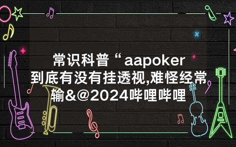 常识科普“aapoker到底有没有挂透视,难怪经常输&@2024哔哩哔哩