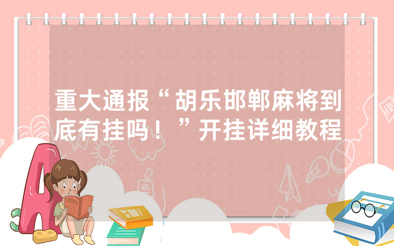 重大通报“胡乐邯郸麻将到底有挂吗！”开挂详细教程