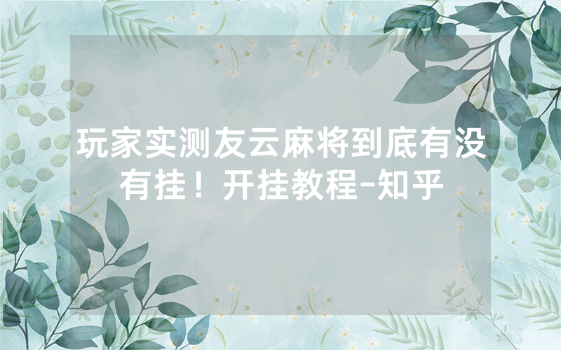 玩家实测友云麻将到底有没有挂！开挂教程-知乎