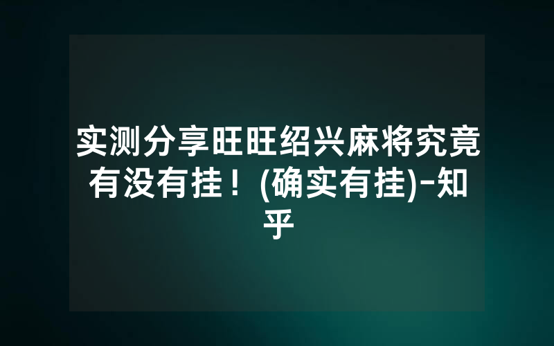 实测分享旺旺绍兴麻将究竟有没有挂！(确实有挂)-知乎