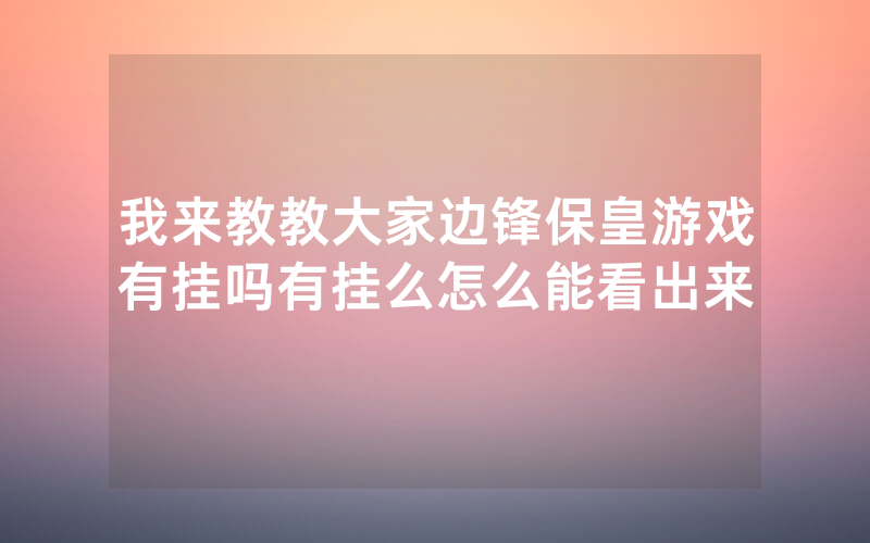 我来教教大家边锋保皇游戏有挂吗有挂么怎么能看出来