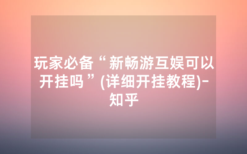 玩家必备“新畅游互娱可以开挂吗”(详细开挂教程)-知乎