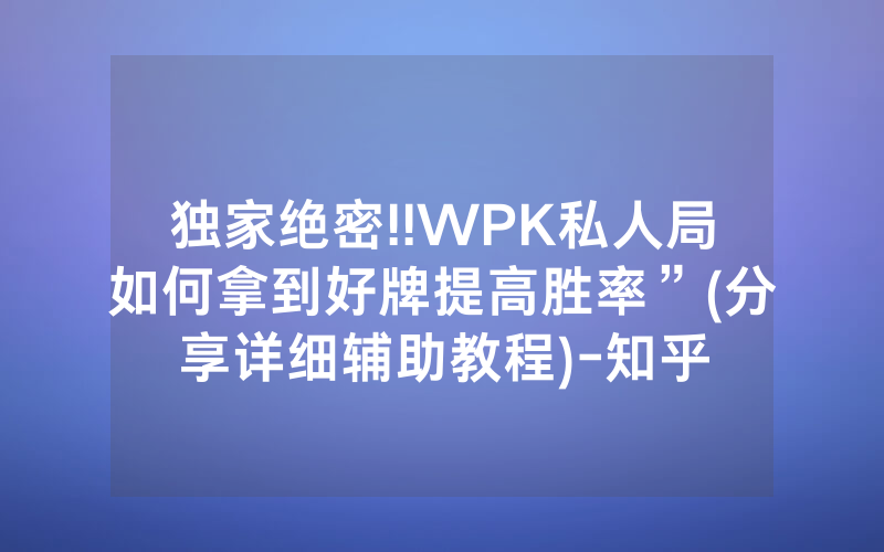 独家绝密!!WPK私人局如何拿到好牌提高胜率”(分享详细辅助教程)-知乎