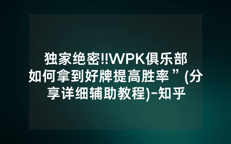 独家绝密!!WPK俱乐部如何拿到好牌提高胜率”(分享详细辅助教程)-知乎