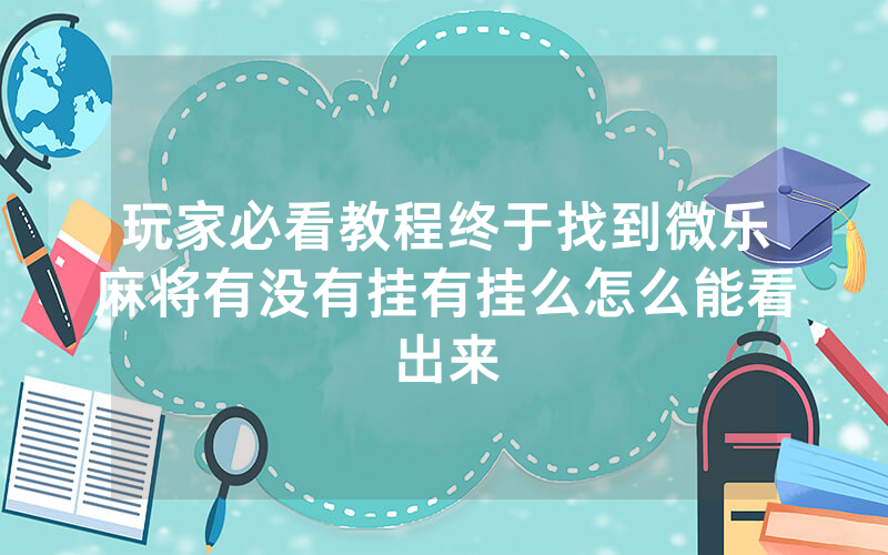 玩家必看教程终于找到微乐麻将有没有挂有挂么怎么能看出来