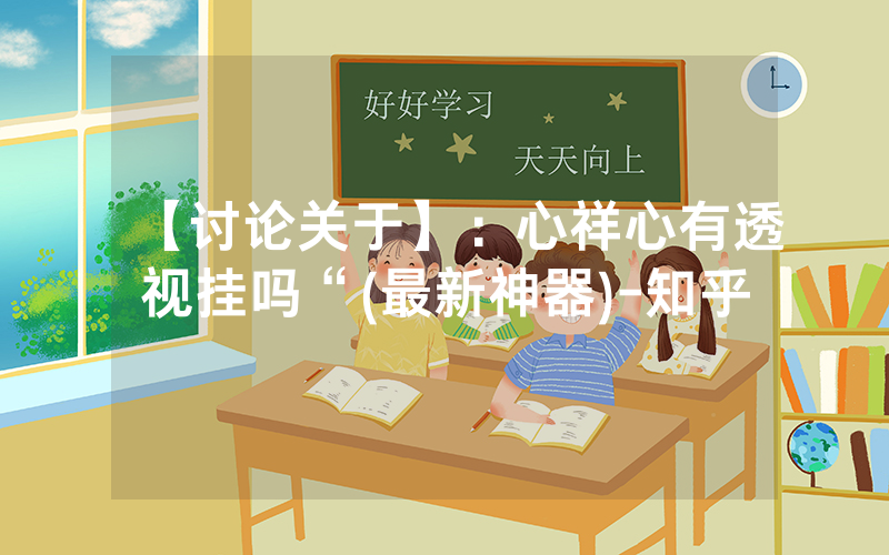 【讨论关于】：心祥心有透视挂吗“(最新神器)-知乎