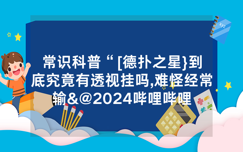 常识科普“[德扑之星}到底究竟有透视挂吗,难怪经常输&@2024哔哩哔哩