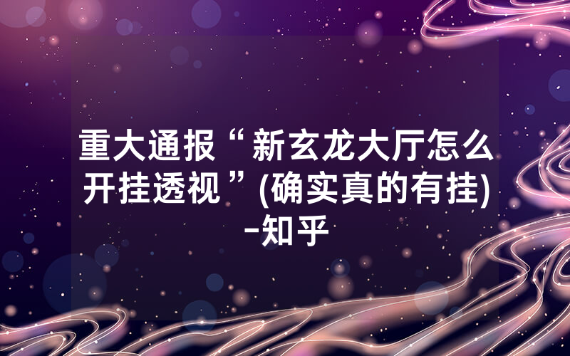 重大通报“新玄龙大厅怎么开挂透视”(确实真的有挂)-知乎