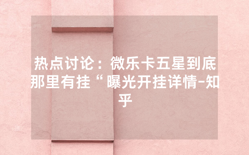 热点讨论：微乐卡五星到底那里有挂“曝光开挂详情-知乎