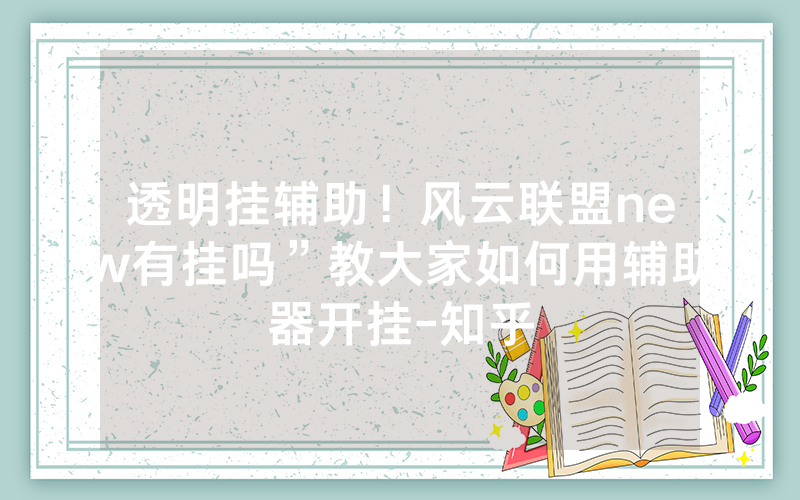 透明挂辅助！风云联盟new有挂吗”教大家如何用辅助器开挂-知乎