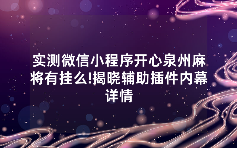 实测微信小程序开心泉州麻将有挂么!揭晓辅助插件内幕详情