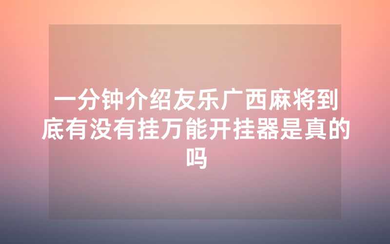一分钟介绍友乐广西麻将到底有没有挂万能开挂器是真的吗