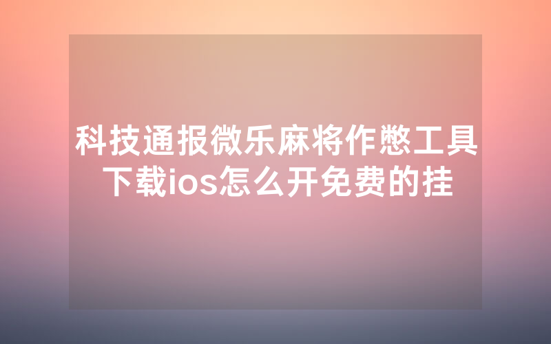科技通报微乐麻将作憋工具下载ios怎么开免费的挂