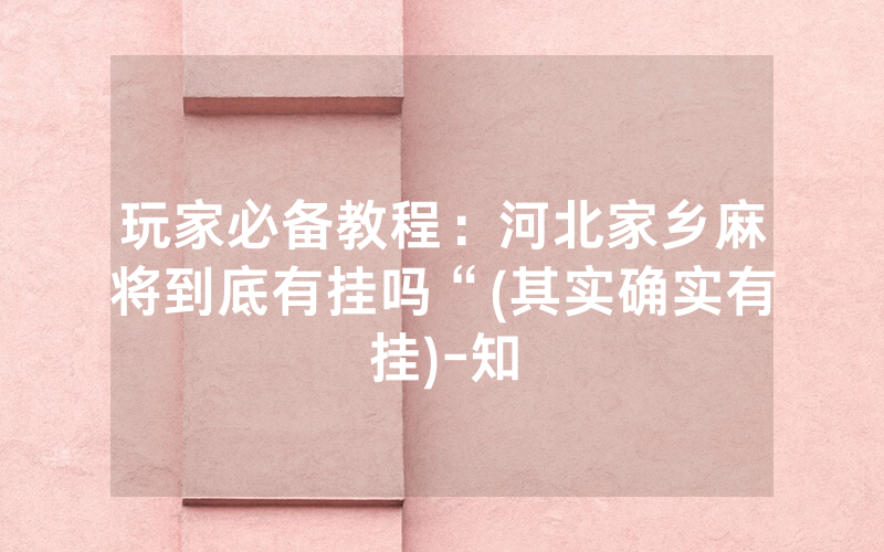 玩家必备教程：河北家乡麻将到底有挂吗“(其实确实有挂)-知