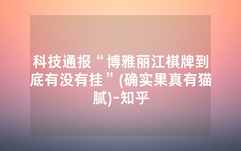 科技通报“博雅丽江棋牌到底有没有挂”(确实果真有猫腻)-知乎