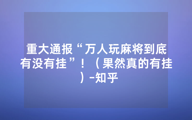 重大通报“万人玩麻将到底有没有挂”！（果然真的有挂）-知乎