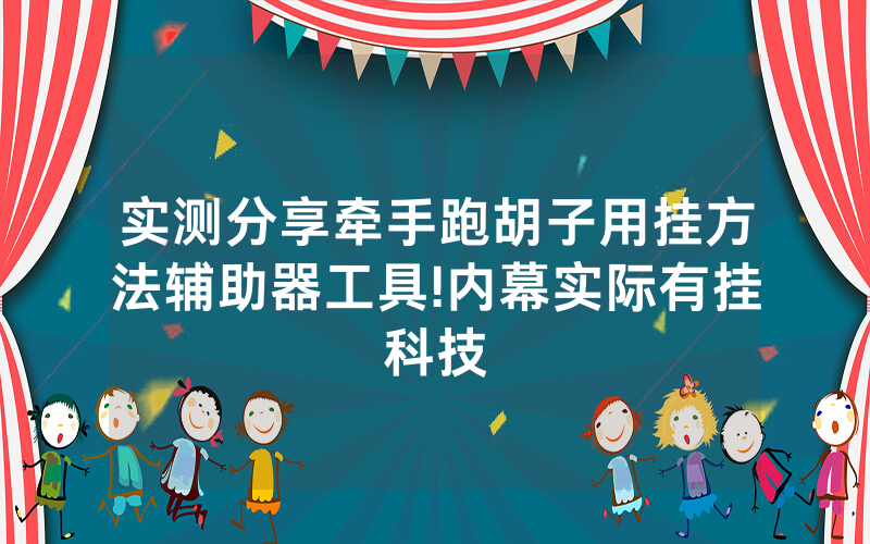 实测分享牵手跑胡子用挂方法辅助器工具!内幕实际有挂科技