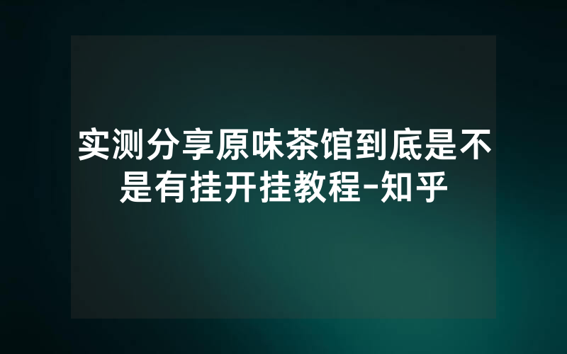实测分享原味茶馆到底是不是有挂开挂教程-知乎
