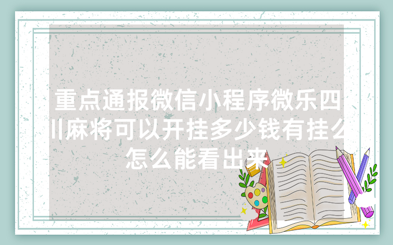 重点通报微信小程序微乐四川麻将可以开挂多少钱有挂么怎么能看出来