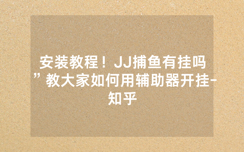 安装教程！JJ捕鱼有挂吗”教大家如何用辅助器开挂-知乎