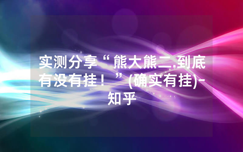实测分享“熊大熊二.到底有没有挂！”(确实有挂)-知乎