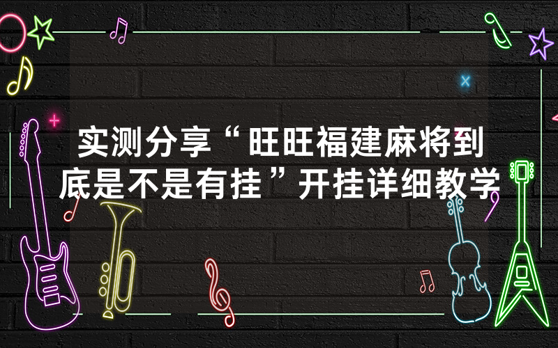 实测分享“旺旺福建麻将到底是不是有挂”开挂详细教学