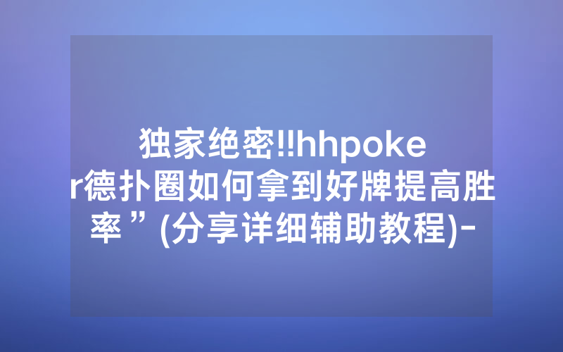 独家绝密!!hhpoker德扑圈如何拿到好牌提高胜率”(分享详细辅助教程)-知乎