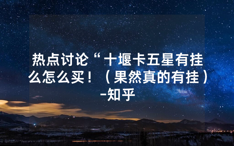 热点讨论“十堰卡五星有挂么怎么买！（果然真的有挂）-知乎