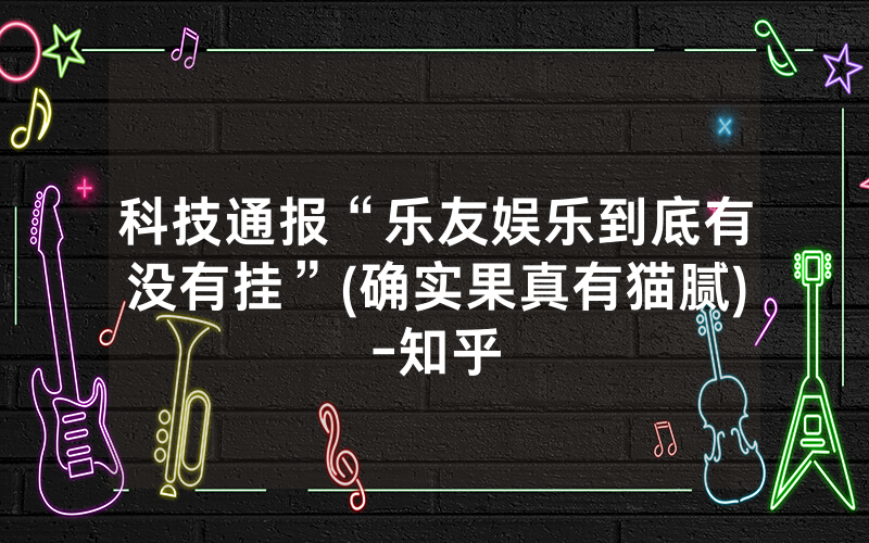 科技通报“乐友娱乐到底有没有挂”(确实果真有猫腻)-知乎