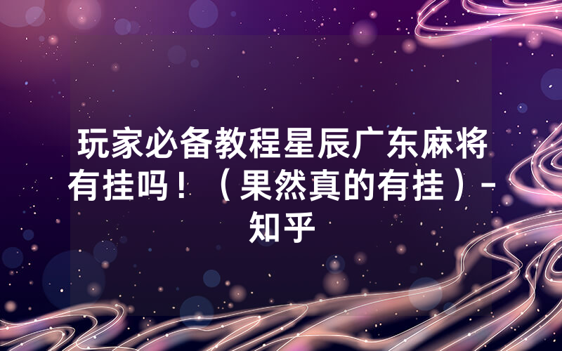 玩家必备教程星辰广东麻将有挂吗！（果然真的有挂）-知乎