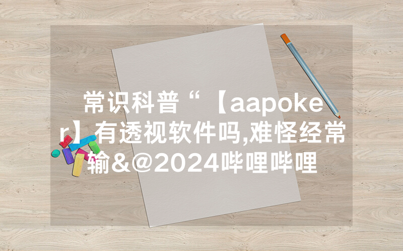 常识科普“【aapoker】有透视软件吗,难怪经常输&@2024哔哩哔哩