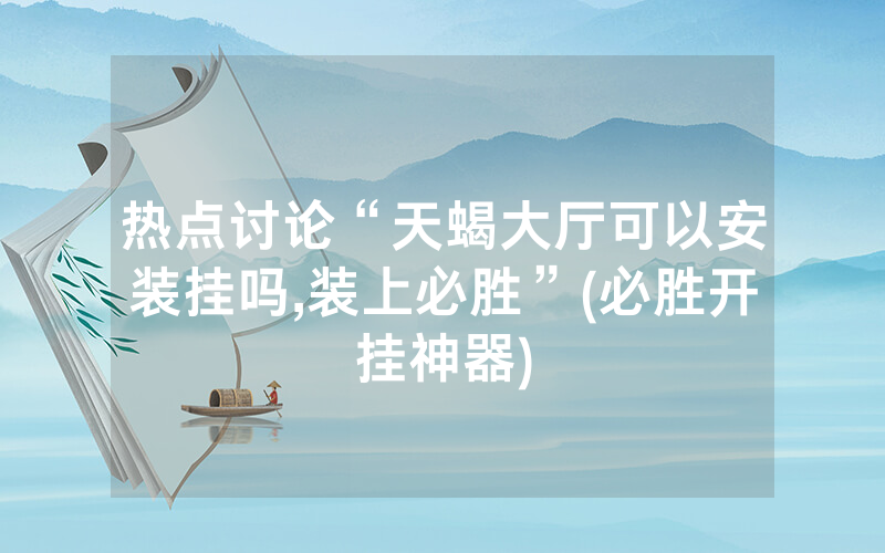热点讨论“天蝎大厅可以安装挂吗,装上必胜”(必胜开挂神器)