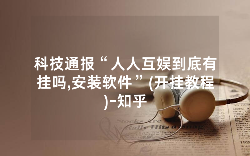 科技通报“人人互娱到底有挂吗,安装软件”(开挂教程)-知乎