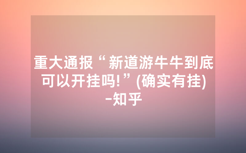 重大通报“新道游牛牛到底可以开挂吗!”(确实有挂)-知乎