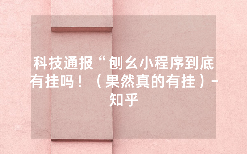 科技通报“刨幺小程序到底有挂吗！（果然真的有挂）-知乎